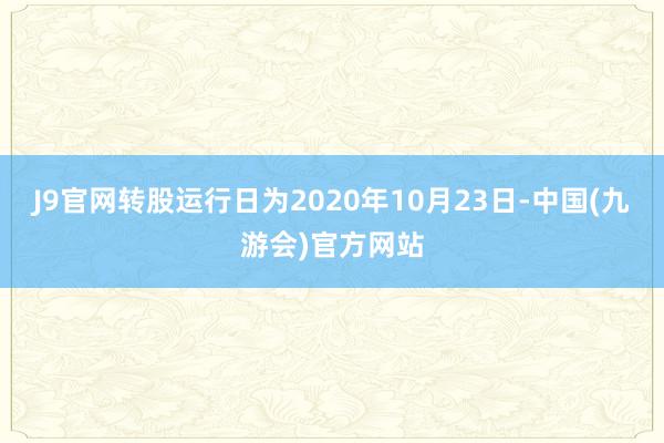 J9官网转股运行日为2020年10月23日-中国(九游会)官方网站