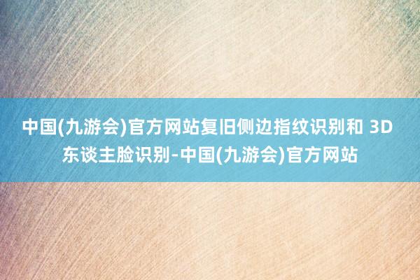 中国(九游会)官方网站复旧侧边指纹识别和 3D 东谈主脸识别-中国(九游会)官方网站