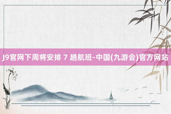 J9官网下周将安排 7 趟航班-中国(九游会)官方网站