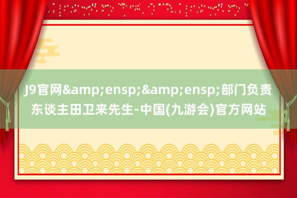 J9官网  部门负责东谈主田卫来先生-中国(九游会)官方网站