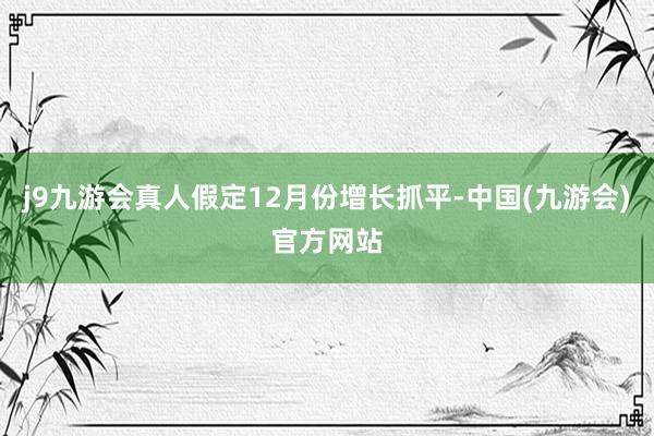 j9九游会真人假定12月份增长抓平-中国(九游会)官方网站