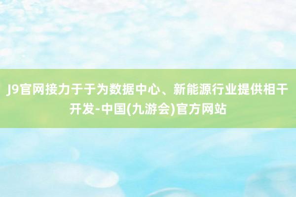 J9官网接力于于为数据中心、新能源行业提供相干开发-中国(九游会)官方网站