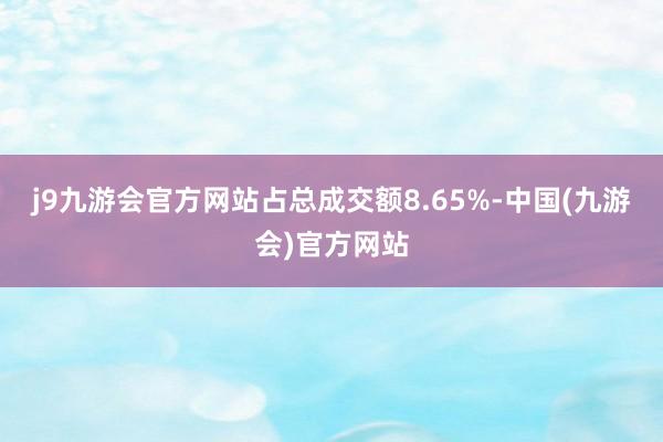 j9九游会官方网站占总成交额8.65%-中国(九游会)官方网站