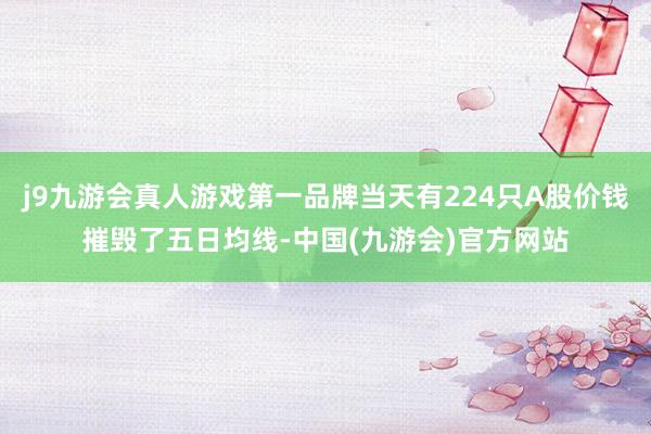j9九游会真人游戏第一品牌当天有224只A股价钱摧毁了五日均线-中国(九游会)官方网站