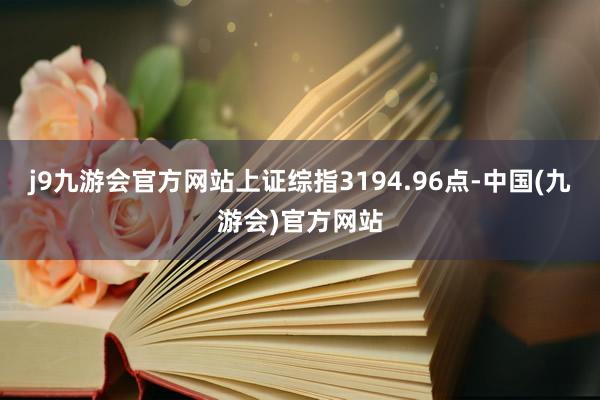j9九游会官方网站上证综指3194.96点-中国(九游会)官方网站