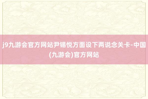j9九游会官方网站尹锡悦方面设下两说念关卡-中国(九游会)官方网站