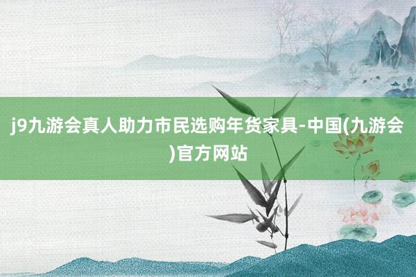 j9九游会真人助力市民选购年货家具-中国(九游会)官方网站