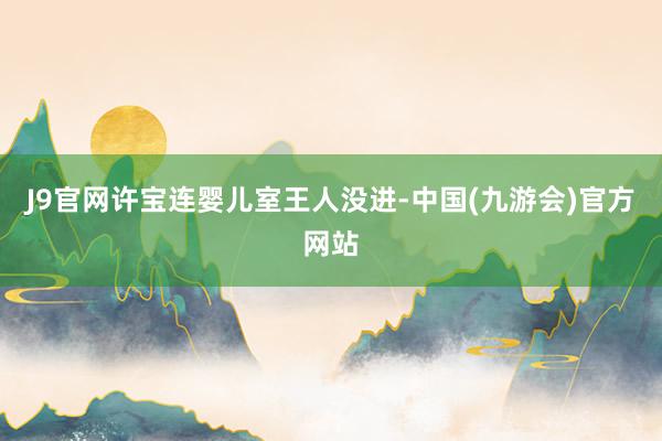 J9官网许宝连婴儿室王人没进-中国(九游会)官方网站