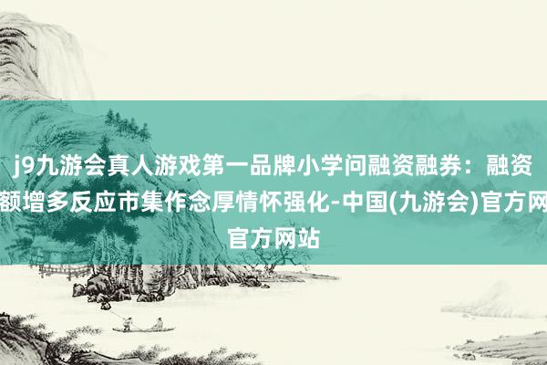 j9九游会真人游戏第一品牌小学问融资融券：融资余额增多反应市集作念厚情怀强化-中国(九游会)官方网站