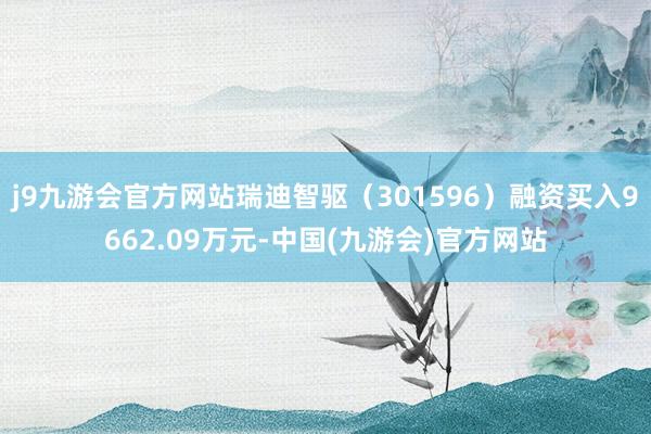 j9九游会官方网站瑞迪智驱（301596）融资买入9662.09万元-中国(九游会)官方网站