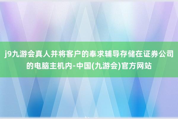 j9九游会真人并将客户的奉求辅导存储在证券公司的电脑主机内-中国(九游会)官方网站