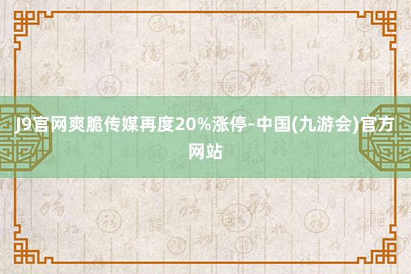 J9官网爽脆传媒再度20%涨停-中国(九游会)官方网站