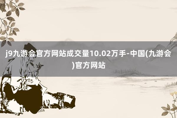 j9九游会官方网站成交量10.02万手-中国(九游会)官方网站