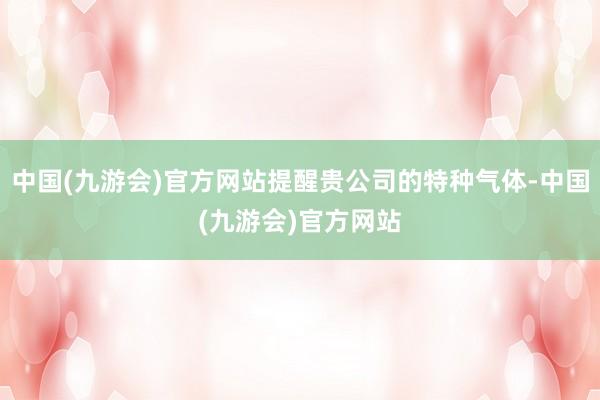 中国(九游会)官方网站提醒贵公司的特种气体-中国(九游会)官方网站