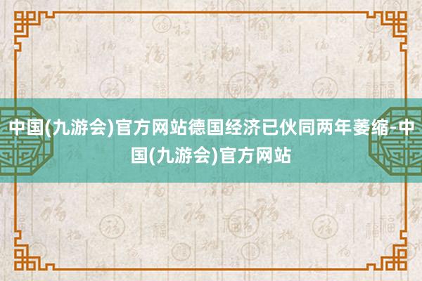 中国(九游会)官方网站德国经济已伙同两年萎缩-中国(九游会)官方网站