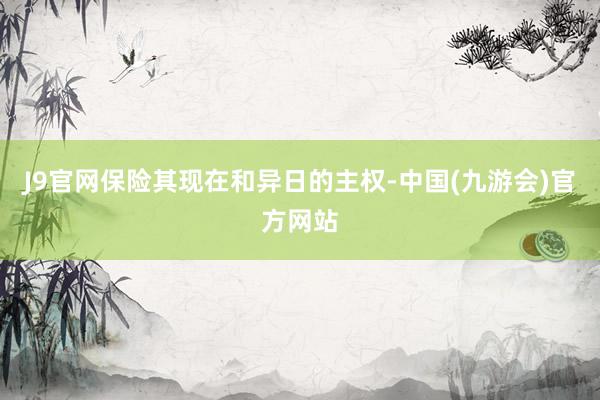 J9官网保险其现在和异日的主权-中国(九游会)官方网站