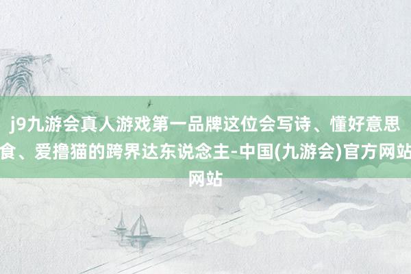 j9九游会真人游戏第一品牌这位会写诗、懂好意思食、爱撸猫的跨界达东说念主-中国(九游会)官方网站