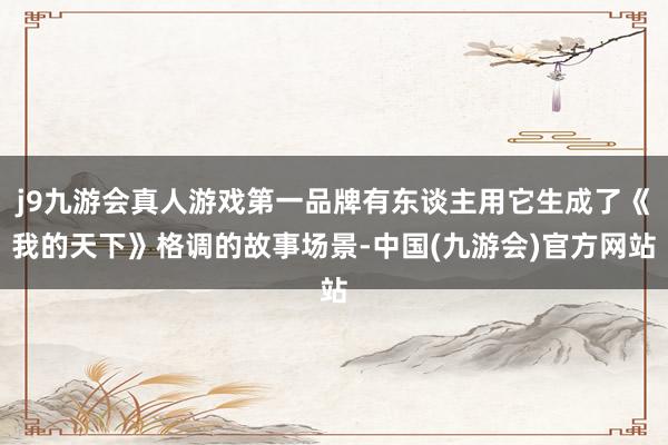j9九游会真人游戏第一品牌有东谈主用它生成了《我的天下》格调的故事场景-中国(九游会)官方网站