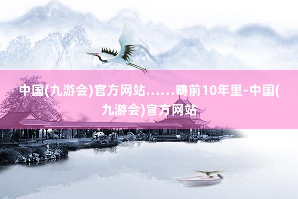 中国(九游会)官方网站　　……　　畴前10年里-中国(九游会)官方网站