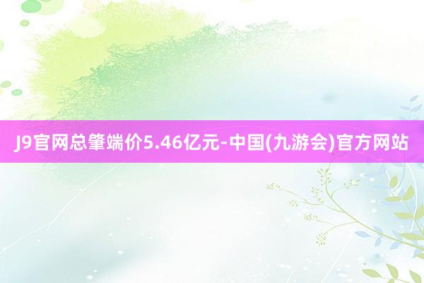J9官网总肇端价5.46亿元-中国(九游会)官方网站