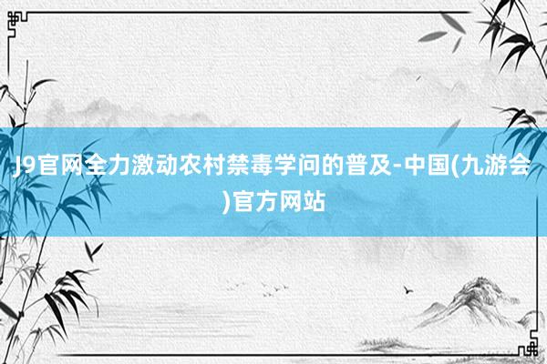 J9官网全力激动农村禁毒学问的普及-中国(九游会)官方网站