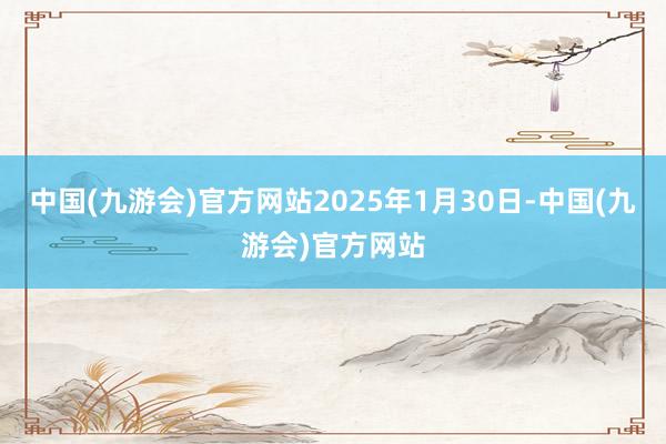 中国(九游会)官方网站2025年1月30日-中国(九游会)官方网站