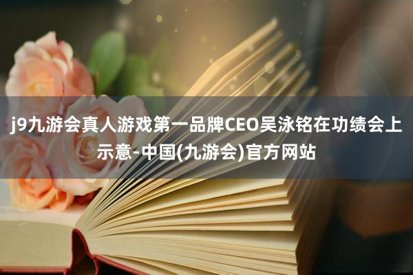 j9九游会真人游戏第一品牌CEO吴泳铭在功绩会上示意-中国(九游会)官方网站