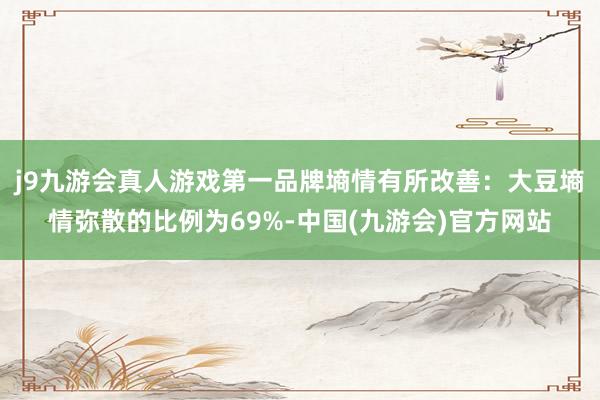 j9九游会真人游戏第一品牌　　墒情有所改善：大豆墒情弥散的比例为69%-中国(九游会)官方网站
