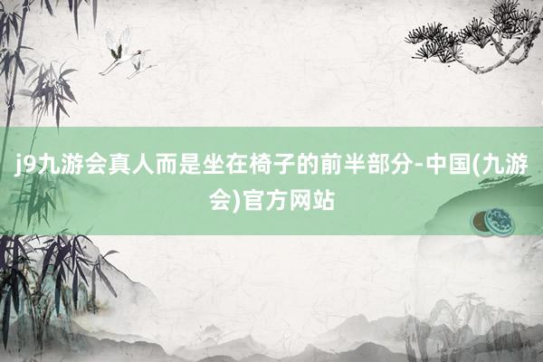 j9九游会真人而是坐在椅子的前半部分-中国(九游会)官方网站