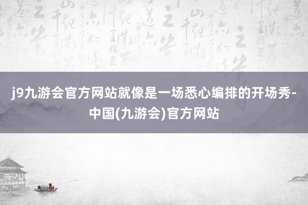 j9九游会官方网站就像是一场悉心编排的开场秀-中国(九游会)官方网站