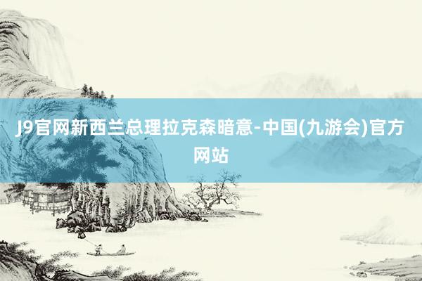 J9官网新西兰总理拉克森暗意-中国(九游会)官方网站