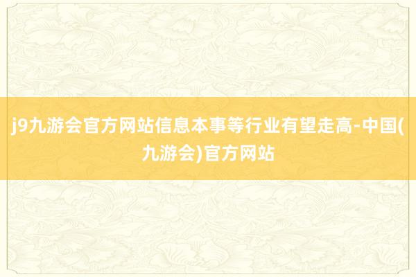 j9九游会官方网站信息本事等行业有望走高-中国(九游会)官方网站