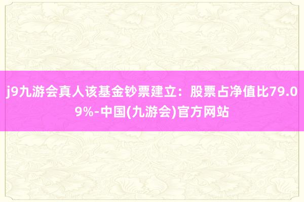 j9九游会真人该基金钞票建立：股票占净值比79.09%-中国(九游会)官方网站