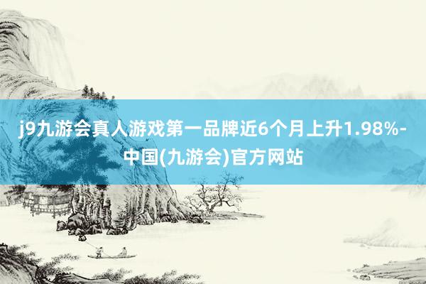 j9九游会真人游戏第一品牌近6个月上升1.98%-中国(九游会)官方网站
