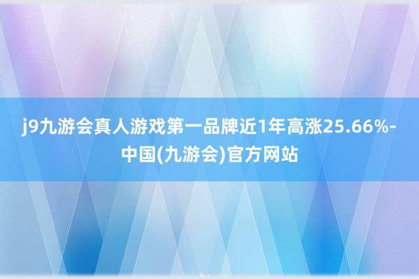 j9九游会真人游戏第一品牌近1年高涨25.66%-中国(九游会)官方网站