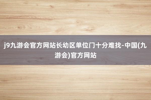 j9九游会官方网站长幼区单位门十分难找-中国(九游会)官方网站