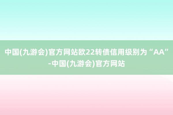 中国(九游会)官方网站欧22转债信用级别为“AA”-中国(九游会)官方网站