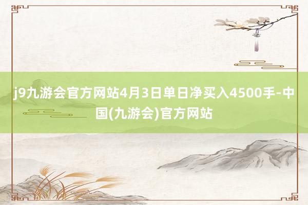j9九游会官方网站4月3日单日净买入4500手-中国(九游会)官方网站