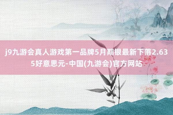 j9九游会真人游戏第一品牌5月期银最新下落2.635好意思元-中国(九游会)官方网站