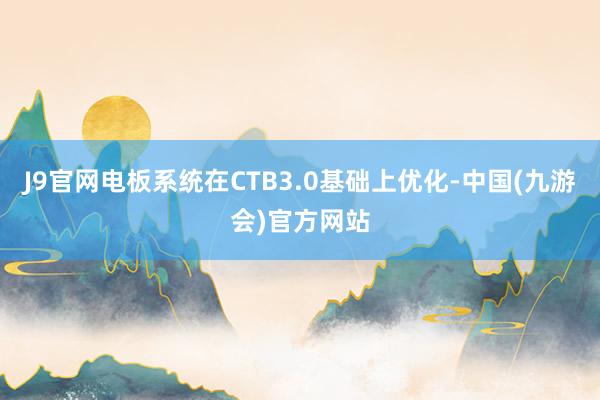 J9官网电板系统在CTB3.0基础上优化-中国(九游会)官方网站