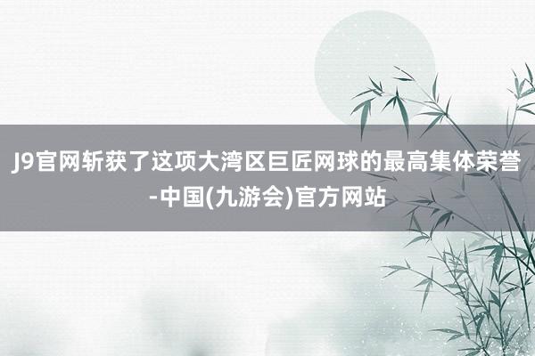 J9官网斩获了这项大湾区巨匠网球的最高集体荣誉-中国(九游会)官方网站