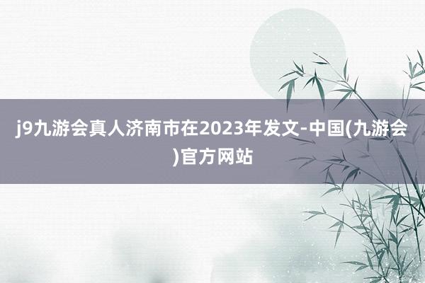 j9九游会真人济南市在2023年发文-中国(九游会)官方网站