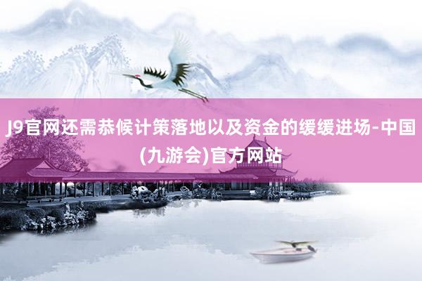 J9官网还需恭候计策落地以及资金的缓缓进场-中国(九游会)官方网站