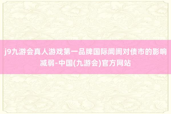 j9九游会真人游戏第一品牌国际阛阓对债市的影响减弱-中国(九游会)官方网站