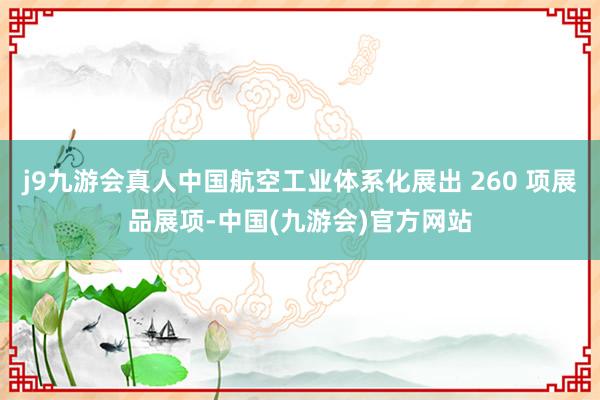 j9九游会真人中国航空工业体系化展出 260 项展品展项-中国(九游会)官方网站