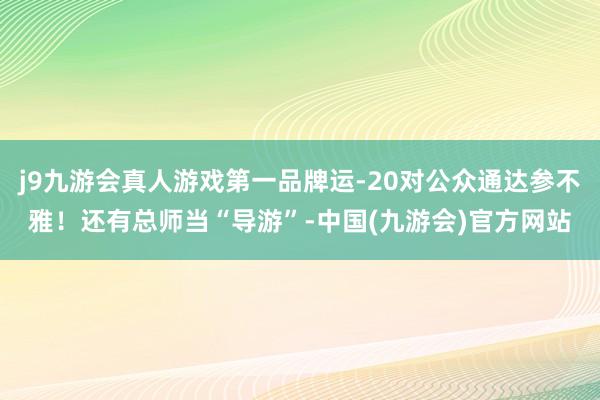 j9九游会真人游戏第一品牌运-20对公众通达参不雅！还有总师当“导游”-中国(九游会)官方网站