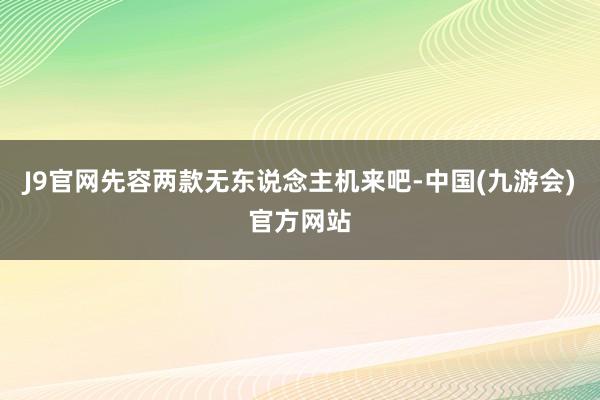 J9官网先容两款无东说念主机来吧-中国(九游会)官方网站