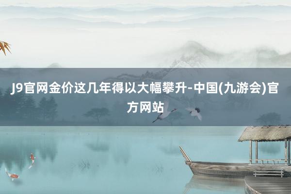 J9官网金价这几年得以大幅攀升-中国(九游会)官方网站