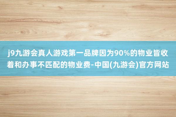 j9九游会真人游戏第一品牌因为90%的物业皆收着和办事不匹配的物业费-中国(九游会)官方网站