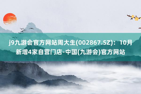 j9九游会官方网站周大生(002867.SZ)：10月新增4家自营门店-中国(九游会)官方网站